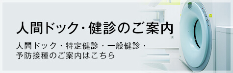 人間ドック・健診のご案内　人間ドック・特定健診・一般健診・予防接種のご案内はこちら